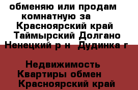 обменяю или продам 2-комнатную за 600 - Красноярский край, Таймырский Долгано-Ненецкий р-н, Дудинка г. Недвижимость » Квартиры обмен   . Красноярский край